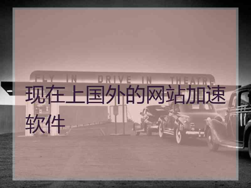 现在上国外的网站加速软件