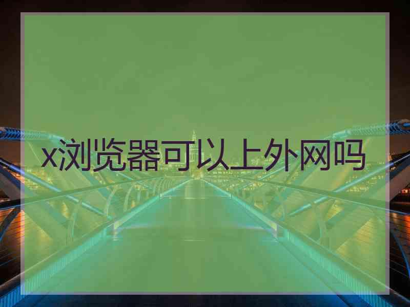 x浏览器可以上外网吗