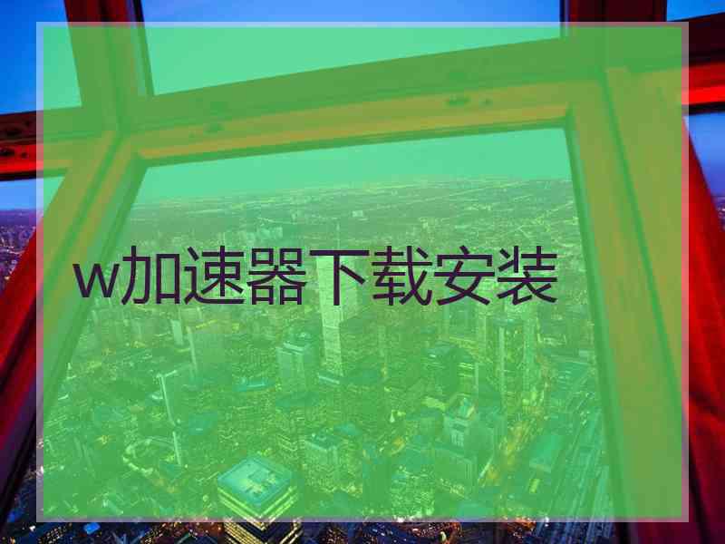 w加速器下载安装